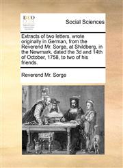 Extracts of two letters, wrote originally in German, from the Reverend Mr. Sorge, at Shildberg, in the Newmark, dated the 3d and 14th of October, 1758, to two of his friends.,1170880584,9781170880586