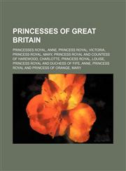 Princesses of Great Britain Princesses Royal, Anne, Princess Royal, Victoria, Princess Royal, Mary, Princess Royal and Countess of Harewood,1156350263,9781156350263