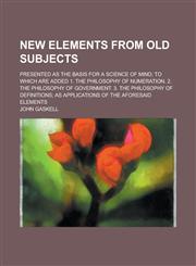 New Elements from Old Subjects; Presented as the Basis for a Science of Mind; To Which Are Added 1. the Philosophy of Numeration. 2. the Philosophy of,1150465956,9781150465956