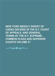 New York weekly digest of cases decided in the N.Y. Court of Appeals, and general terms of the N.Y. Supreme, Common Pleas and Superior Courts Volume 27,1130840883,9781130840889
