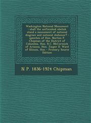 Washington National Monument shall the unfinished obelisk stand a monument of national disgrace and national dishonor? : speeches of Hon. Norton P. Chipman of the District of Columbia, Hon. R.C. McCormick of Arizona, Hon. Jasper D. Ward of Illinois, Hon,1293340278,9781293340271