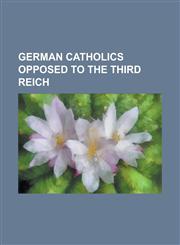 German Catholics Opposed to the Third Reich Albert Willimsky, Alfred Delp, Alois Grimm, Augustin Rosch, August Froehlich, Bernhard Letterhaus, Bernha,1155355261,9781155355269