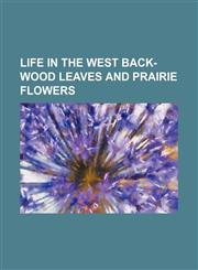 Life in the West Back-Wood Leaves and Prairie Flowers,1151088404,9781151088406