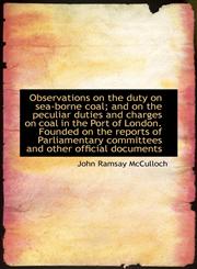 Observations on the Duty on Sea-Borne Coal; And on the Peculiar Duties and Charges on Coal in the Po,1116941899,9781116941890