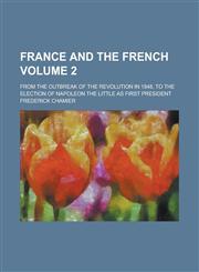 France and the French; From the Outbreak of the Revolution in 1848, to the Election of Napoleon the Little as First President Volume 2,1234279886,9781234279882