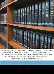 Annual Report of the Superintendent of Banks Relative to Savings Banks, Industrial Banking Companies, Investment Companies, Safe Deposit Companies, Personal Loan Companies and Personal Loan Brokers, 1857-,1144112311,9781144112316