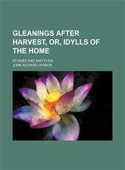 Gleanings After Harvest, Or, Idylls of the Home; Studies and Sketches,115034749X,9781150347498