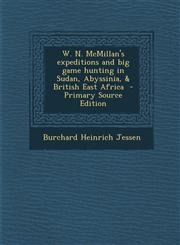 W. N. McMillan's Expeditions and Big Game Hunting in Sudan, Abyssinia, & British East Africa - Primary Source Edition,1287814816,9781287814818