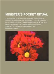 Minister's Pocket Ritual; A Hand-Book of Scripture Lessons and Forms of Service for Marriages, Baptisms Etc. Together With Suggestions to Young Ministers Upon the Best Mode of Conducting These Various Services, Adapted to Use by All Denominations,1151422428,9781151422422