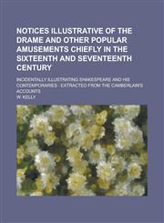 Notices Illustrative of the Drame and Other Popular Amusements Chiefly in the Sixteenth and Seventeenth Century; Incidentally Illustrating Shakespeare and His Contemporaries Extracted from the Camberlain's Accounts,1236884957,9781236884954
