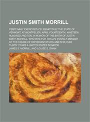 Justin Smith Morrill; centenary exercises celebrated by the state of Vermont, at Montpelier, April fourteenth, nineteen hundred and ten, in honor of the birth of Justin Smith Morrill, who was for twelve years a member of the House of,1154565661,9781154565669