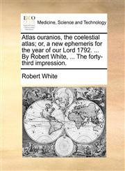 Atlas ouranios, the coelestial atlas; or, a new ephemeris for the year of our Lord 1792. ... By Robert White, ... The forty-third impression.,1170541429,9781170541425