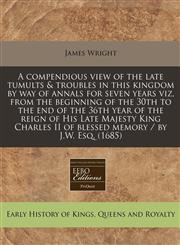 A   Compendious View of the Late Tumults & Troubles in This Kingdom by Way of Annals for Seven Years Viz, from the Beginning of the 30th to the End of,1240834748,9781240834747