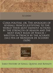 Curia politiae, or, The apologies of severall princes justifying to the world their most eminent actions by the strength of reason and the most exact rules of policie / written in French by the acurate [sic] pen of Monsieur de Scudery (1654),1240858884,9781240858880