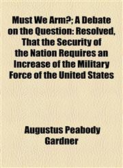 Must We Arm?; A Debate on the Question Resolved, That the Security of the Nation Requires an Increase of the Military Force of the United States,1154453618,9781154453614