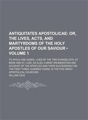 Antiquitates Apostolicae (Volume 1); Or, the Lives, Acts, and Martyrdoms of the Holy Apostles of Our Saviour. to Which Are Added, Lives of the Two Evangelists, St. Mark and St. Luke. as Also, a Brief Enumeration and Account of the Apostles and Their Succe,1154209644,9781154209648