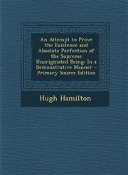 Attempt to Prove the Existence and Absolute Perfection of the Supreme Unoriginated Being In a Demonstrative Manner,128751524X,9781287515241