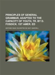 Principles of General Grammar, Adapted to the Capacity of Youth, Tr. by D. Fosdick. 1st Amer. Ed,1151495239,9781151495235