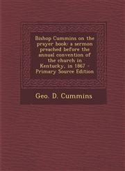 Bishop Cummins on the Prayer Book A Sermon Preached Before the Annual Convention of the Church in Kentucky, in 1867 - Primary Source Edition,1287788041,9781287788041