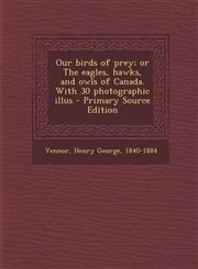 Our birds of prey; or The eagles, hawks, and owls of Canada. With 30 photographic illus - Primary Source Edition,1295756471,9781295756476