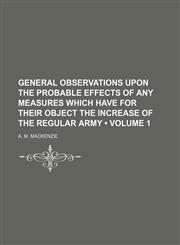 General Observations Upon the Probable Effects of Any Measures Which Have for Their Object the Increase of the Regular Army (Volume 1),1154438023,9781154438024