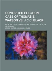 Contested election case of Thomas E. Watson vs. J.C.C. Black; from the Tenth Congressional District of the state of Georgia,1236178610,9781236178619
