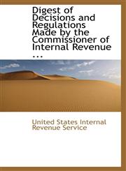 Digest of Decisions and Regulations Made by the Commissioner of Internal Revenue ...,1110974310,9781110974313