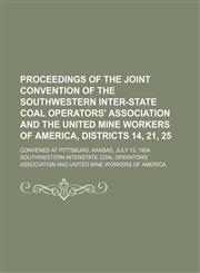 Proceedings of the Joint Convention of the Southwestern Inter-State Coal Operators' Association and the United Mine Workers of America, Districts 14, 21, 25; convened at Pittsburg, Kansas, July 12, 1904,1236675509,9781236675507