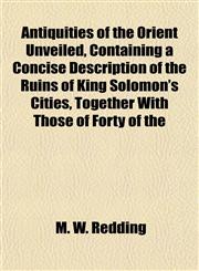 Antiquities of the Orient Unveiled, Containing a Concise Description of the Ruins of King Solomon's Cities, Together With Those of Forty of the,1151894982,9781151894984
