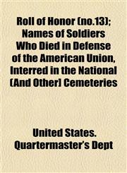 Roll of Honor (no.13); Names of Soldiers Who Died in Defense of the American Union, Interred in the National (And Other] Cemeteries,1153137992,9781153137997