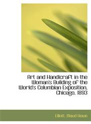 Art and Handicraft in the Woman's Building of the World's Columbian Exposition, Chicago, 1893,111318681X,9781113186812