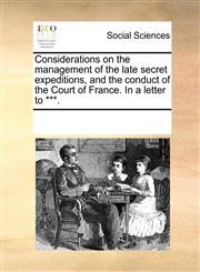 Considerations on the management of the late secret expeditions, and the conduct of the Court of France. In a letter to ***.,117035615X,9781170356159