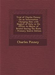 Trial of Charles Pinney ... on an Information ... Charging Him with Neglect of Duty in His Office as Mayor of Bristol During the Riots - Primary Sourc,1287451543,9781287451549