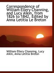 Correspondence of William Ellery Channing, and Lucy Aikin, from 1826 to 1842. Edited by Anna Letitia,1116849321,9781116849325