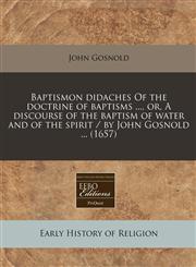Baptismon didaches Of the doctrine of baptisms ..., or, A discourse of the baptism of water and of the spirit / by John Gosnold ... (1657),1240848684,9781240848683
