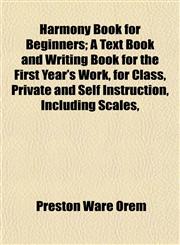 Harmony Book for Beginners; A Text Book and Writing Book for the First Year's Work, for Class, Private and Self Instruction, Including Scales,,1152535765,9781152535763