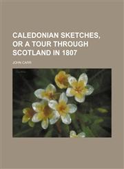 Caledonian sketches, or a tour through Scotland in 1807,1150961945,9781150961946