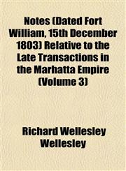Notes (Dated Fort William, 15th December 1803) Relative to the Late Transactions in the Marhatta Empire (Volume 3),1153061015,9781153061018
