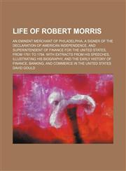 Life of Robert Morris; An Eminent Merchant of Philadelphia, a Signer of the Declaration of American Independence, and Superintendent of Finance for the United States, From 1781 to 1784. With Extracts From His Speeches, Illustrating His Biography, and the,1151492663,9781151492661
