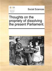 Thoughts on the propriety of dissolving the present Parliament.,1170195539,9781170195536