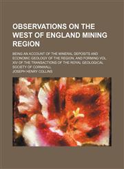 Observations on the West of England Mining Region; Being an Account of the Mineral Deposits and Economic Geology of the Region, and Forming Vol. Xiv of the Transactions of the Royal Geological Society of Cornwall,1150466448,9781150466441