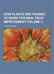 How Plants are Trained to Work for Man Volume 3,1230203842,9781230203843