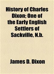 History of Charles Dixon; One of the Early English Settlers of Sackville, N.b.,1154730565,9781154730562