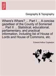 Where's Where? ... Part I ... A concise gazetteer of the County of Somerset ... Part II ... Statistical, educational, parliamentary, and practical information, including list of House of Lords and House of Commons, etc.,1241603766,9781241603762