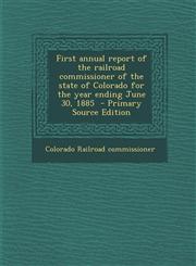 First Annual Report of the Railroad Commissioner of the State of Colorado for the Year Ending June 30, 1885,1289811512,9781289811518