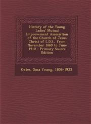 History of the Young Ladies' Mutual Improvement Association of the Church of Jesus Christ of L.D.S., from November 1869 to June 1910 - Primary Source,1293634913,9781293634912
