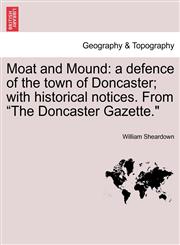 Moat and Mound a defence of the town of Doncaster; with historical notices. From "The Doncaster Gazette.",1241355118,9781241355111