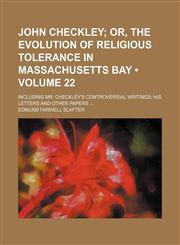 John Checkley (Volume 22);  or, The evolution of religious tolerance in Massachusetts bay. Including Mr. Checkley's controversial writings his letters and other papers,1150111518,9781150111518
