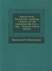 Kaiserswerth Deaconesses, Including a History of the Institution [&c.] by a Lady - Primary Source Edition,1294853112,9781294853114