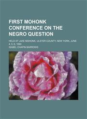 First Mohonk conference on the negro question; held at Lake Mohonk, Ulster County, New York, June 4, 5, 6, 1890,1236551397,9781236551399